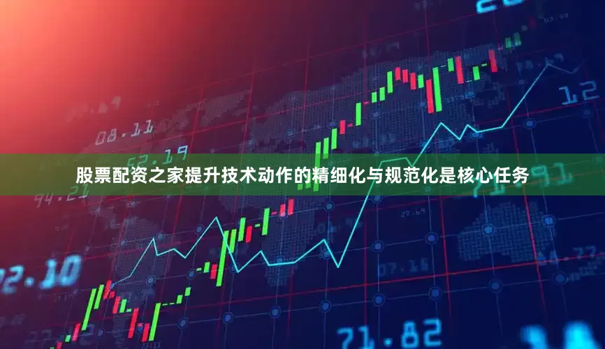 股票配资之家提升技术动作的精细化与规范化是核心任务