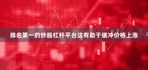 排名第一的炒股杠杆平台这有助于缓冲价格上涨
