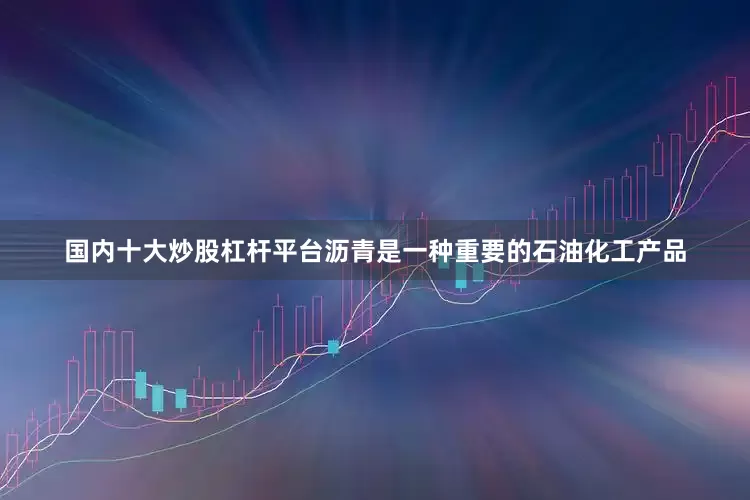 国内十大炒股杠杆平台沥青是一种重要的石油化工产品