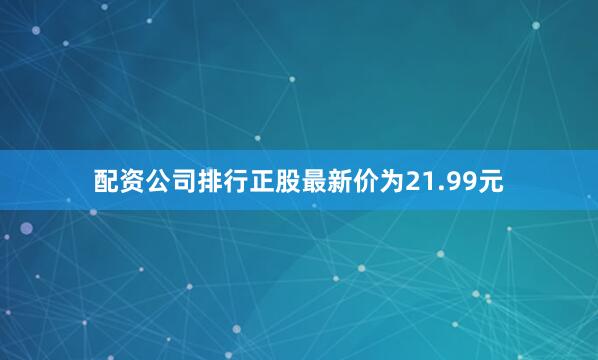 配资公司排行正股最新价为21.99元