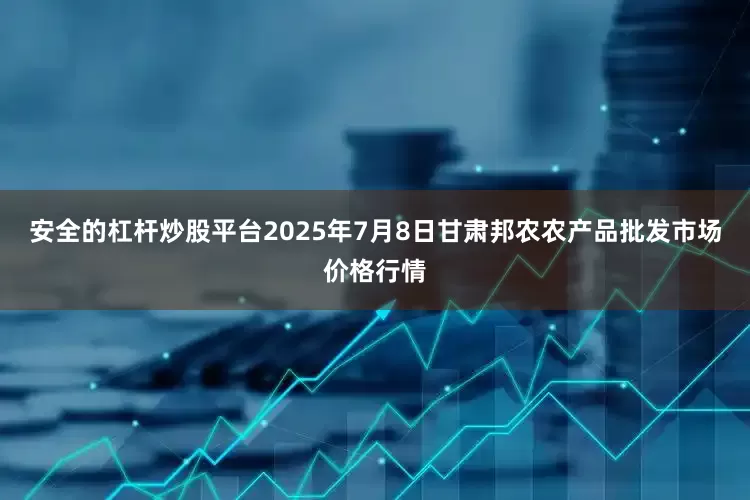 安全的杠杆炒股平台2025年7月8日甘肃邦农农产品批发市场价格行情