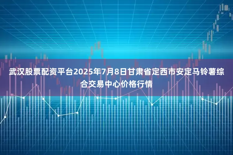 武汉股票配资平台2025年7月8日甘肃省定西市安定马铃薯综合交易中心价格行情