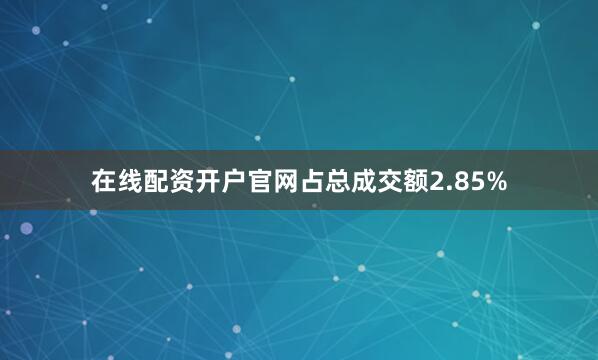 在线配资开户官网占总成交额2.85%