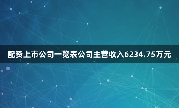 配资上市公司一览表公司主营收入6234.75万元