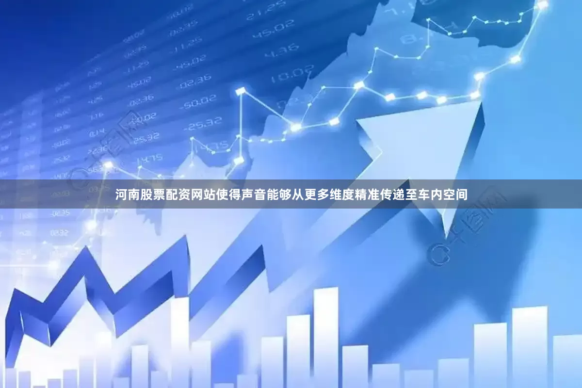 河南股票配资网站使得声音能够从更多维度精准传递至车内空间