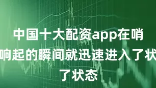 中国十大配资app在哨声响起的瞬间就迅速进入了状态