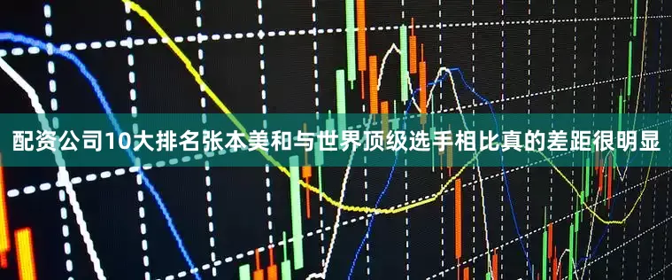 配资公司10大排名张本美和与世界顶级选手相比真的差距很明显