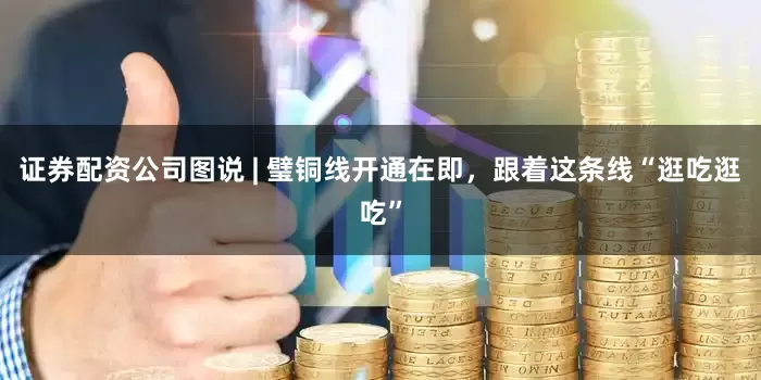 证券配资公司图说 | 璧铜线开通在即，跟着这条线“逛吃逛吃”