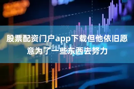 股票配资门户app下载但他依旧愿意为了一些东西去努力