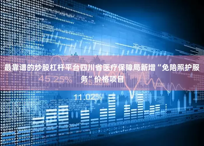 最靠谱的炒股杠杆平台四川省医疗保障局新增“免陪照护服务”价格项目