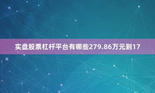 实盘股票杠杆平台有哪些279.86万元到17