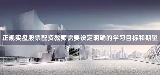 正规实盘股票配资教师需要设定明确的学习目标和期望