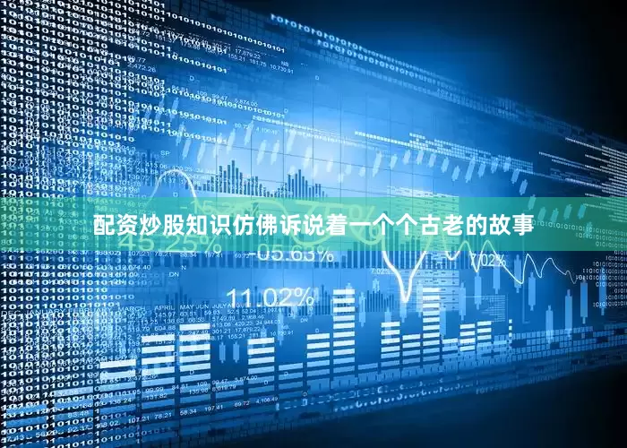 配资炒股知识仿佛诉说着一个个古老的故事