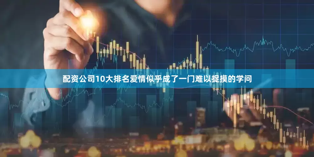 配资公司10大排名爱情似乎成了一门难以捉摸的学问
