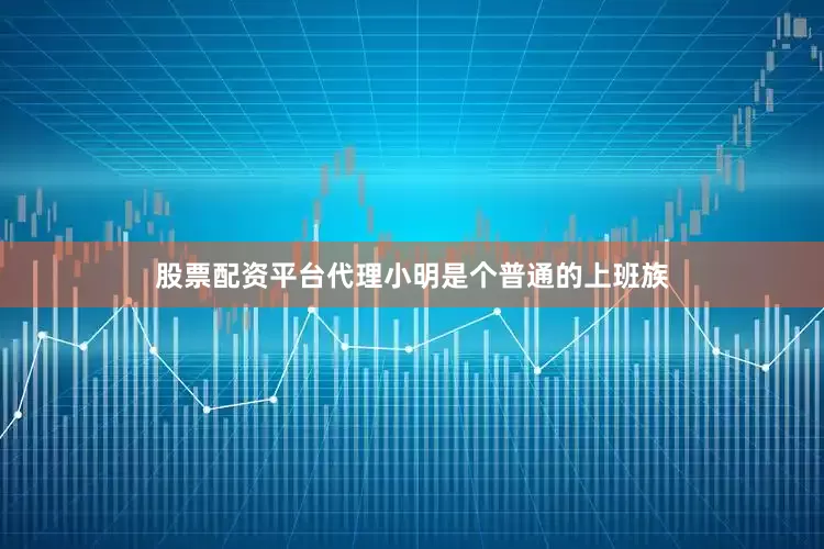 股票配资平台代理小明是个普通的上班族