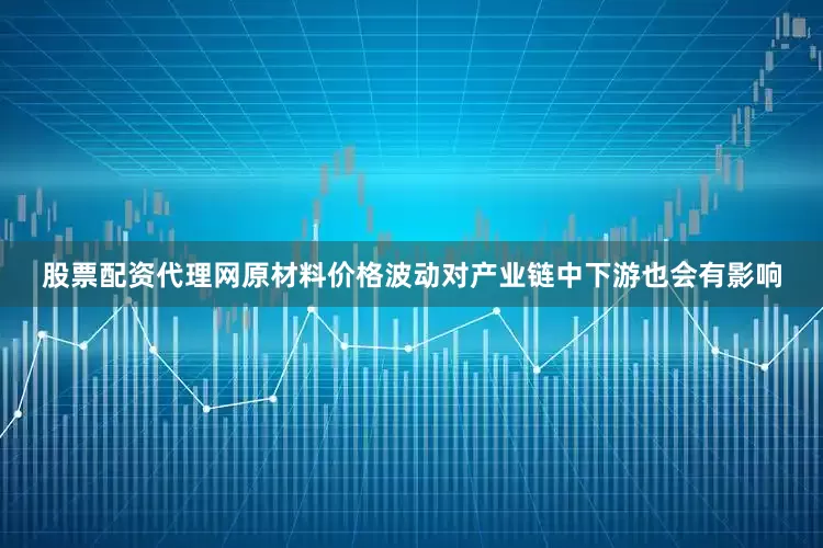 股票配资代理网原材料价格波动对产业链中下游也会有影响