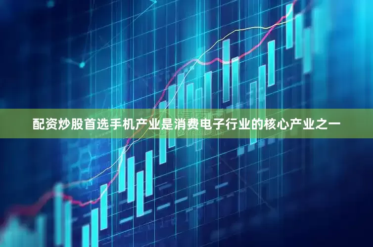 配资炒股首选手机产业是消费电子行业的核心产业之一