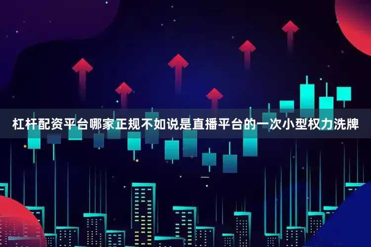 杠杆配资平台哪家正规不如说是直播平台的一次小型权力洗牌