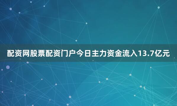 配资网股票配资门户今日主力资金流入13.7亿元