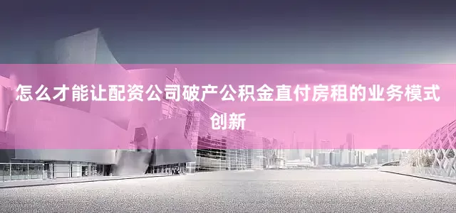 怎么才能让配资公司破产公积金直付房租的业务模式创新
