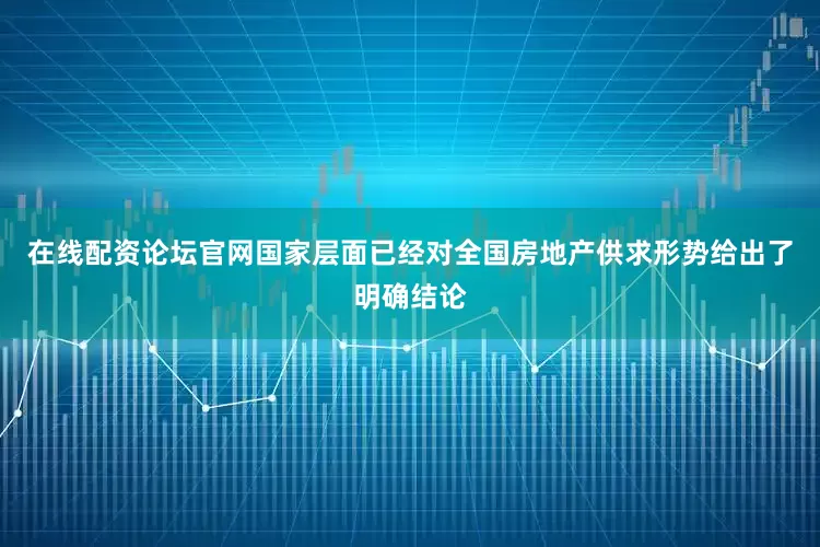 在线配资论坛官网国家层面已经对全国房地产供求形势给出了明确结论