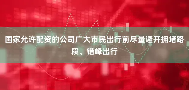 国家允许配资的公司广大市民出行前尽量避开拥堵路段、错峰出行