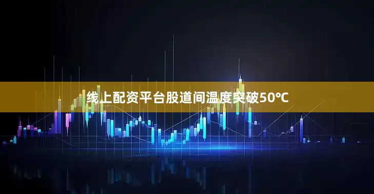 线上配资平台股道间温度突破50℃