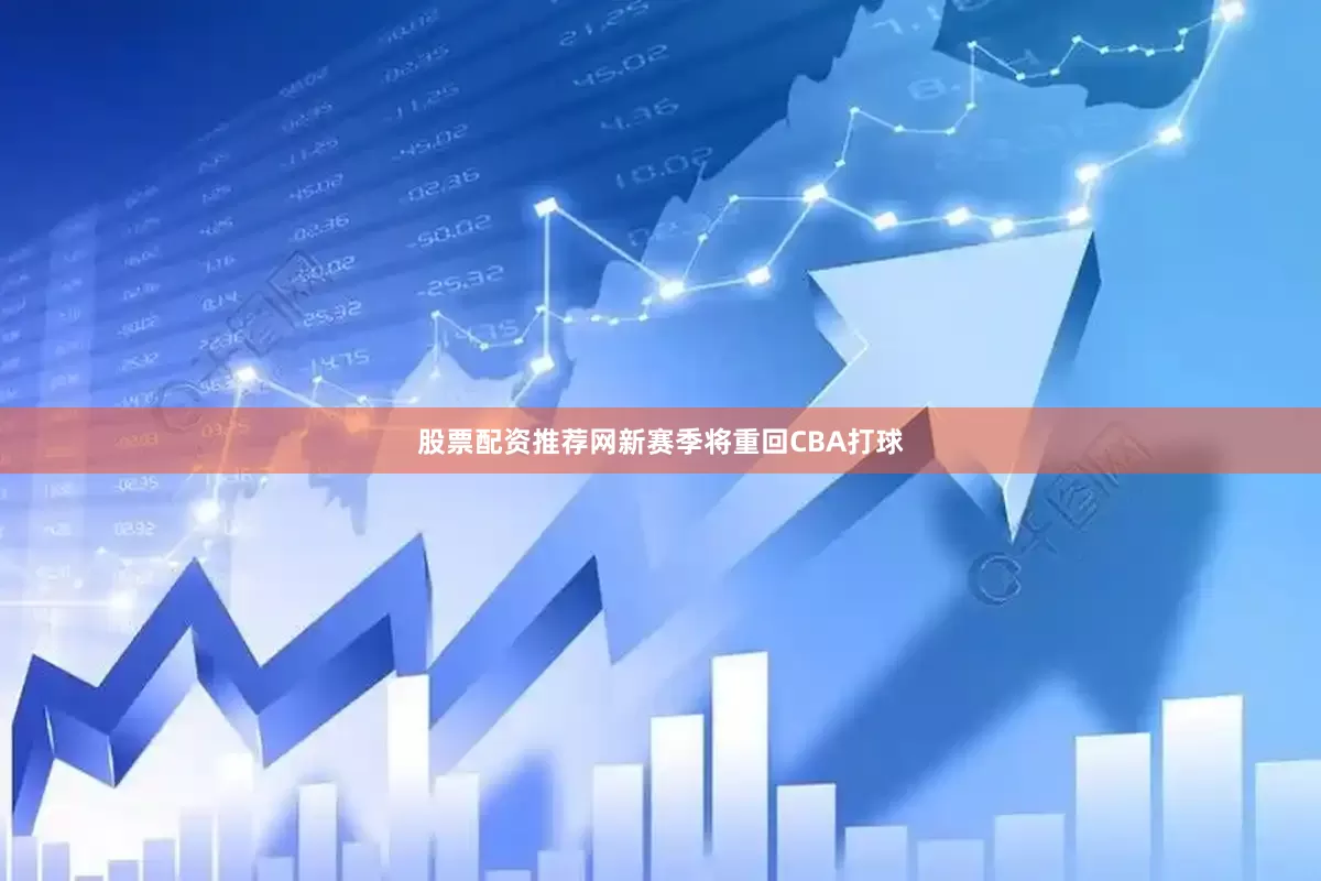 股票配资推荐网新赛季将重回CBA打球
