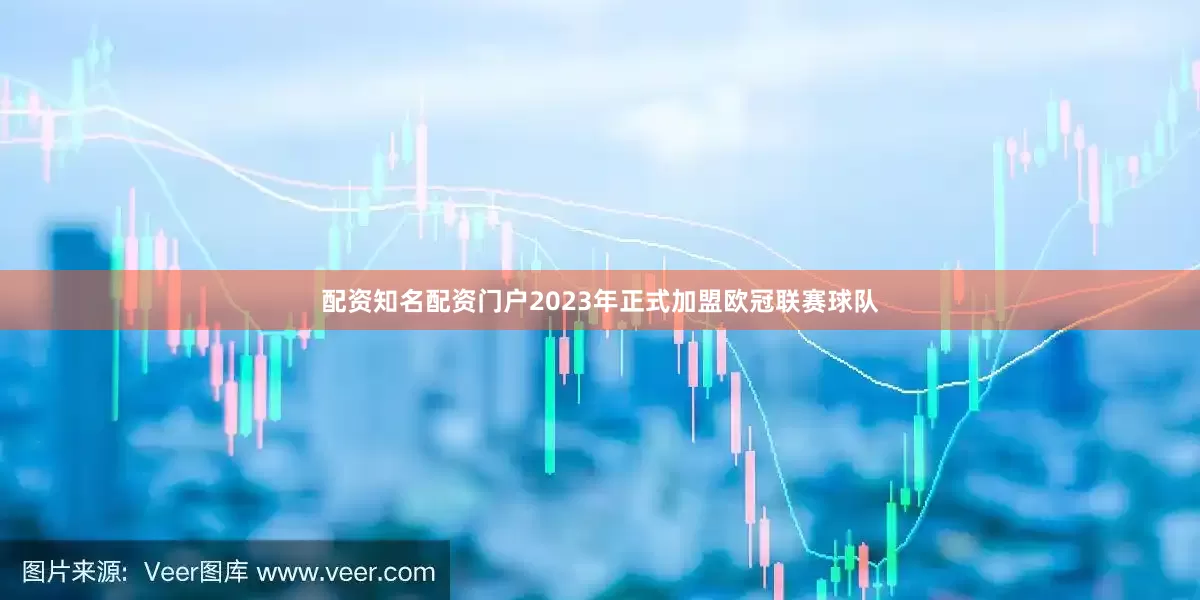 配资知名配资门户2023年正式加盟欧冠联赛球队