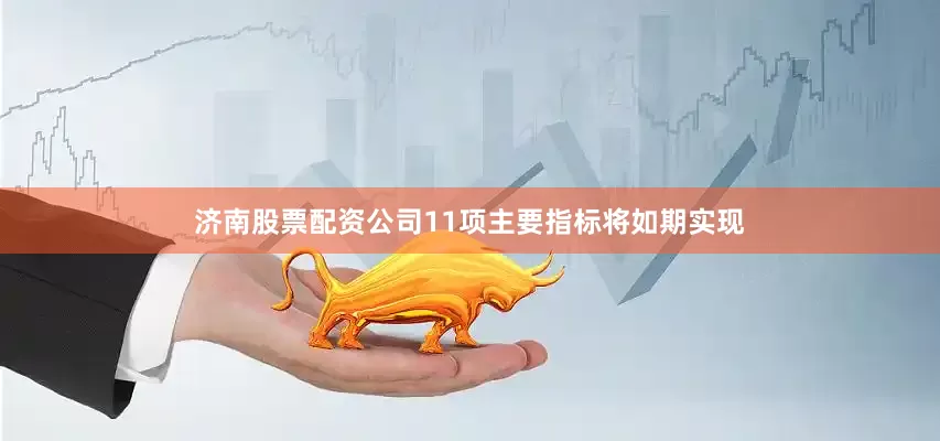 济南股票配资公司11项主要指标将如期实现
