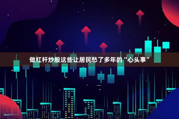 做杠杆炒股这些让居民愁了多年的“心头事”