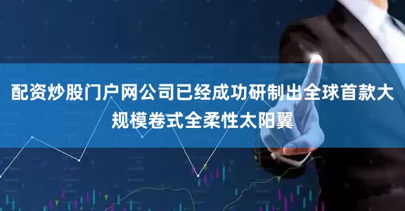 配资炒股门户网公司已经成功研制出全球首款大规模卷式全柔性太阳翼