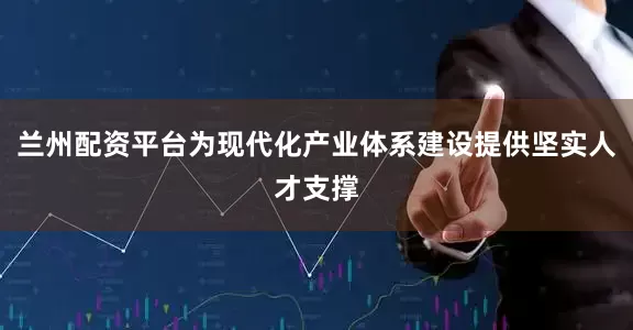 兰州配资平台为现代化产业体系建设提供坚实人才支撑