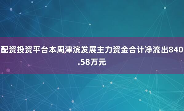 配资投资平台本周津滨发展主力资金合计净流出840.58万元