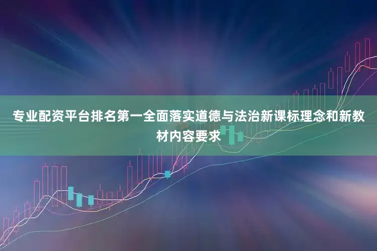 专业配资平台排名第一全面落实道德与法治新课标理念和新教材内容要求