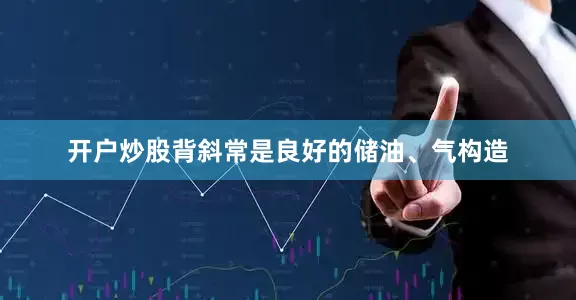 开户炒股背斜常是良好的储油、气构造