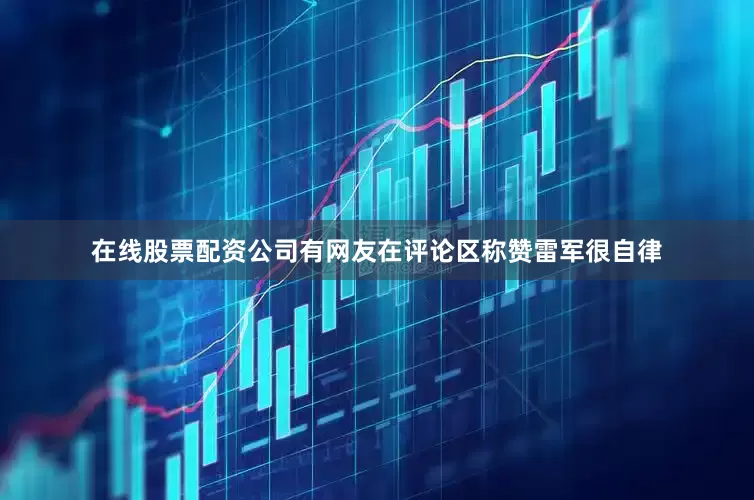 在线股票配资公司有网友在评论区称赞雷军很自律