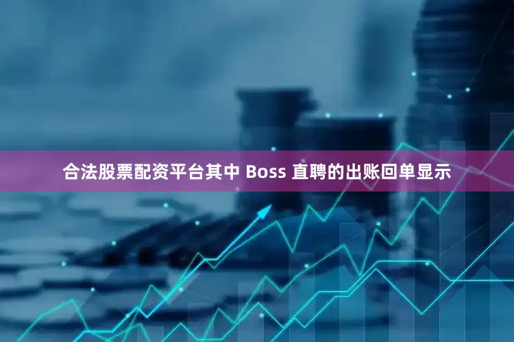 合法股票配资平台其中 Boss 直聘的出账回单显示