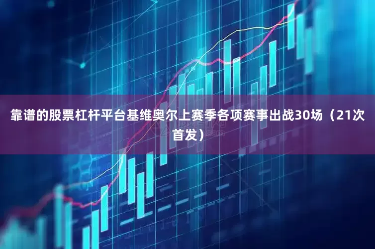 靠谱的股票杠杆平台基维奥尔上赛季各项赛事出战30场（21次首发）