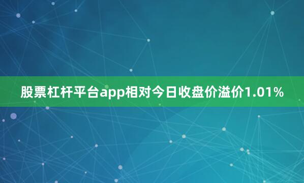 股票杠杆平台app相对今日收盘价溢价1.01%