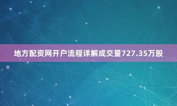 地方配资网开户流程详解成交量727.35万股