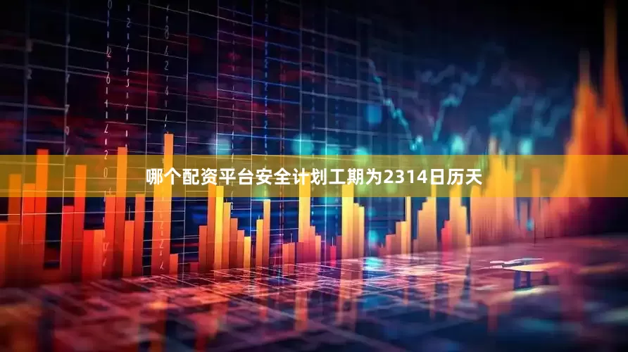 哪个配资平台安全计划工期为2314日历天
