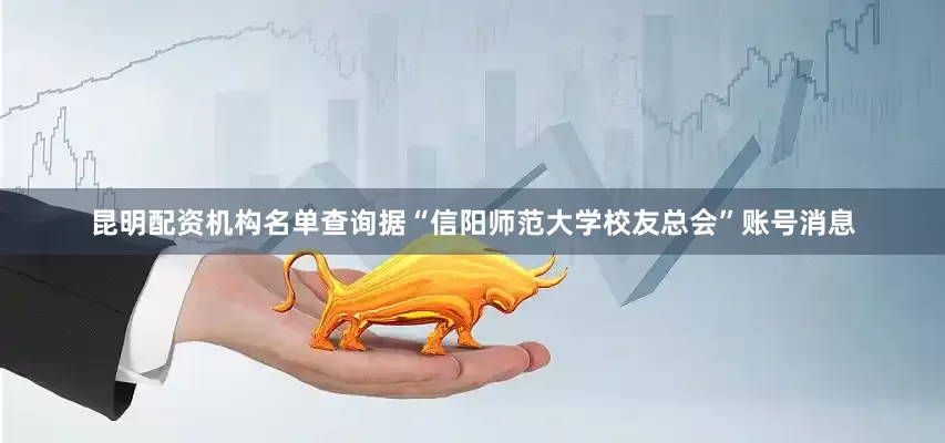 昆明配资机构名单查询据“信阳师范大学校友总会”账号消息