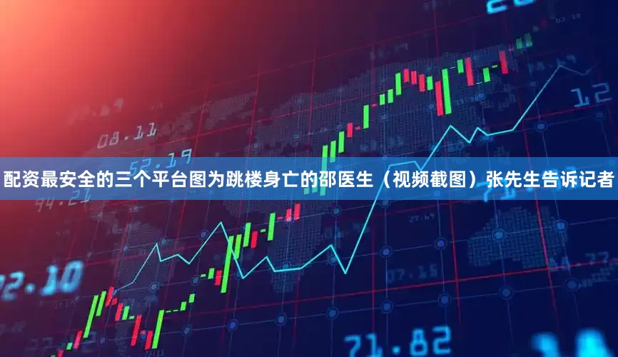 配资最安全的三个平台图为跳楼身亡的邵医生（视频截图）张先生告诉记者