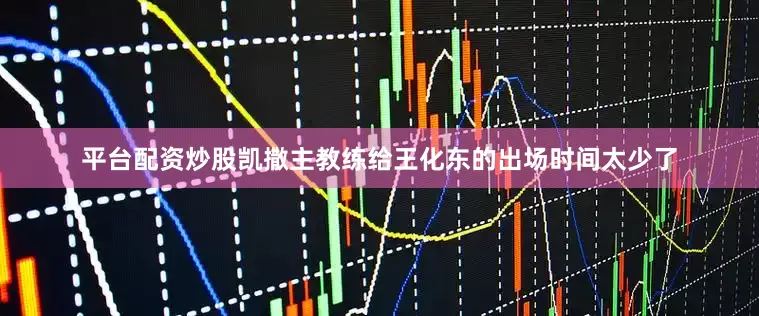 平台配资炒股凯撒主教练给王化东的出场时间太少了