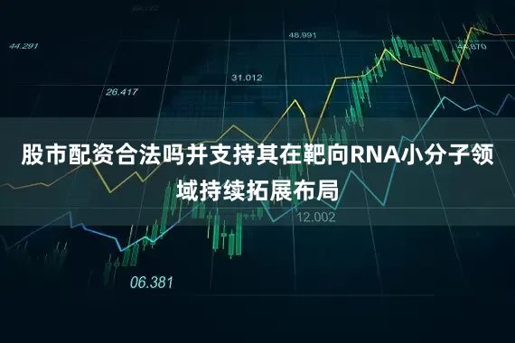 股市配资合法吗并支持其在靶向RNA小分子领域持续拓展布局