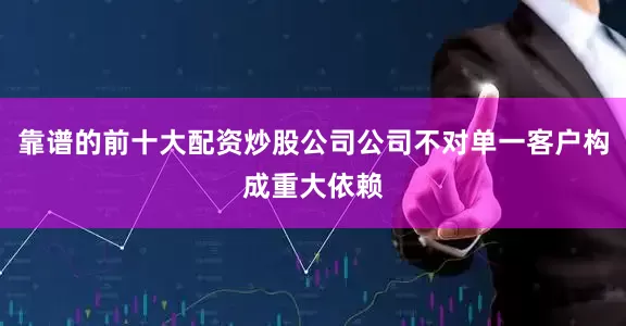 靠谱的前十大配资炒股公司公司不对单一客户构成重大依赖