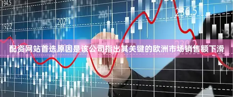 配资网站首选原因是该公司指出其关键的欧洲市场销售额下滑