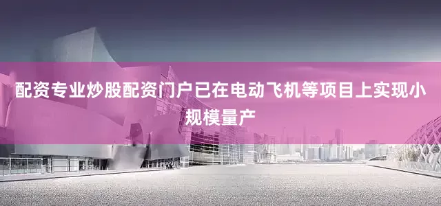 配资专业炒股配资门户已在电动飞机等项目上实现小规模量产