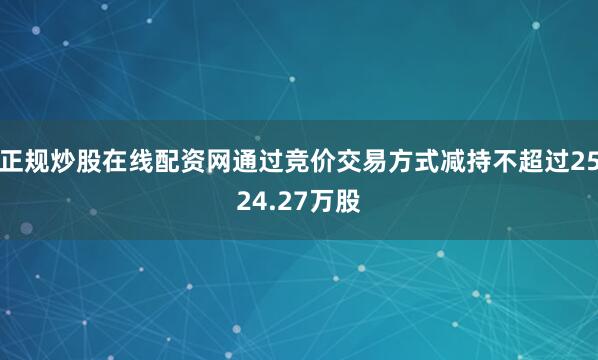 正规炒股在线配资网通过竞价交易方式减持不超过2524.27万股